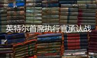 英特尔首席执行官承认战略失误
，公司跌出半导体前十