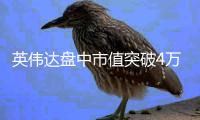 英伟达盘中市值突破4万亿创造历史！下一个“爆点”看财报季