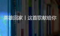 英雄回家丨这首歌献给你们，最可爱的人！