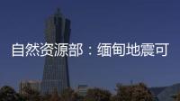 自然资源部	：缅甸地震可能引发局地海啸，不会对我国沿岸造成影响