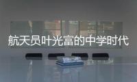 航天员叶光富的中学时代：乐于助人	，自律而多彩