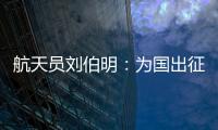 航天员刘伯明：为国出征 忠勇无畏