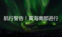 航行警告！黄海南部进行实弹射击	�，禁止驶入