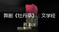 舞剧《牡丹亭》：文学经典的新想象