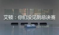 艾顿
：你们没见到总决赛版本的我是因为我最近都效力于重建队