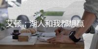 艾顿�：湖人和我都想赢 这是又一次机会 这辈子从未经历这种情况