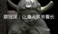 蔡冠深：让港人多来看长三角