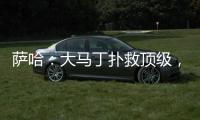 萨哈：大马丁扑救顶级，脚下不算突出但我看奥纳纳也没好到哪去