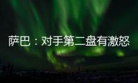 萨巴：对手第二盘有激怒我，输球时真想死	，但不会一直沉浸情绪里