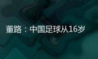 董路
�：中国足球从16岁开始可期待赢日本 赢日本比学日本简单多了
