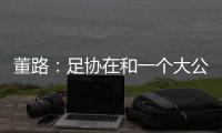 董路
：足协在和一个大公司谈资助，国字号留洋一年给50万