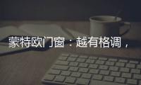 蒙特欧门窗：越有格调
，越舒适!