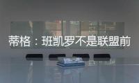 蒂格：班凯罗不是联盟前10 但现在他比文班亚马和浓眉强