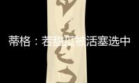 蒂格
：若甜瓜被活塞选中 他很可能会成为历史前10的球员