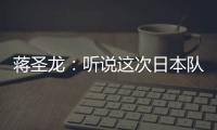 蒋圣龙	：听说这次日本队都是J联赛球员，但他们比赛节奏快得惊人