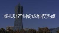 虚拟财产纠纷成维权热点	，全国政协委员皮剑龙建议加快立法