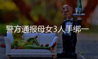 警方通报母女3人手绑一起河中身亡�：母亲将两女儿与自己缠缚后投河