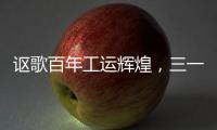 讴歌百年工运辉煌
	，三一唱响时代强音！