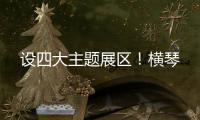 设四大主题展区！横琴