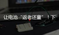 让电池“返老还童”	！下一代锂电池研发中国方案“新鲜出炉”