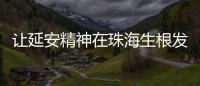 让延安精神在珠海生根发芽！珠海将建“延安精神展览馆”