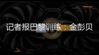 记者报巴黎训练：金彭贝缺席、莫斯卡多单独训练�，其他球员都在