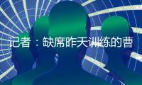 记者	：缺席昨天训练的曹永竞今天参加训练 下一场战日本能上