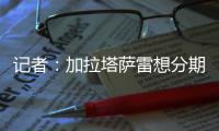 记者：加拉塔萨雷想分期付7500万欧签奥斯梅恩，那不勒斯拒绝