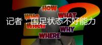 记者
：国足状态不好能力与对手有差距，丢球和颜骏凌没啥关系