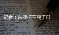 记者：东亚杯不属于FIFA国际赛期
，陈晋一不踢末轮合规合理