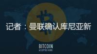 记者	：曼联确认库尼亚新赛季穿10号球衣
，拉什福德告知曼联要离队