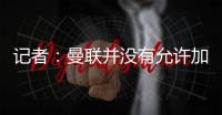 记者
：曼联并没有允许加纳乔参加合练
，医疗和康复设施可以用