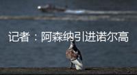 记者：阿森纳引进诺尔高本周官宣，转会费1000万镑+200万镑浮动