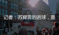 记者
：苏育萱的进球，是中国台北在国际A级赛对阵中国女足的首球
