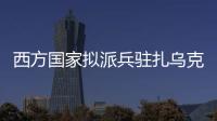 西方国家拟派兵驻扎乌克兰 俄方�：无法接受 深表遗憾