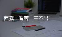 西藏：看病“三不出” 实现“家门口”就医