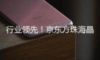 行业领先！京东方珠海晶芯量产交付