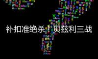 补扣准绝杀	！贝兹利三战53+26+7帽获盛赞 湖媒盼佩总给训练营合同