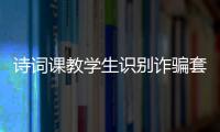 诗词课教学生识别诈骗套路	！斗门这堂跨界课堂有意思