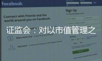 证监会
：对以市值管理之名实施操纵市场等行为零容忍