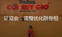 证监会：调整优化融券相关制度， 取消上市公司高管、核心员工融券出借