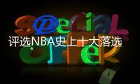 评选NBA史上十大落选秀 范乔丹卡鲁索上榜第一名居然是他？