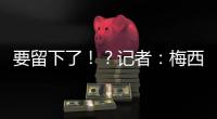要留下了！？记者：梅西接近续约迈阿密国际，球队承诺补强德保罗