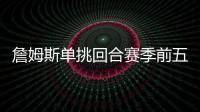 詹姆斯单挑回合赛季前五！库里不在前十！