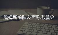 詹姆斯前队友声称老詹会留队
，但不会在洛杉矶退役