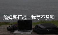 詹姆斯打趣
：我等不及和孙子辈举起写我狂砍101分的那张纸了