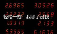 轻松一刻
：我除了没钱，其他也都挺不好的