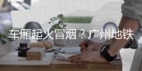 车厢起火冒烟？广州地铁：系乘客充电宝冒烟，已处理