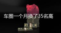 车圈一个月换了35名高管！六大车企集体换防，东风一口气调整600人