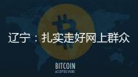 辽宁：扎实走好网上群众路线 坚持群众在哪里服务到哪里
